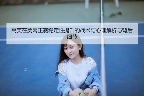 高芙在美网正赛稳定性提升的战术与心理解析与背后细节