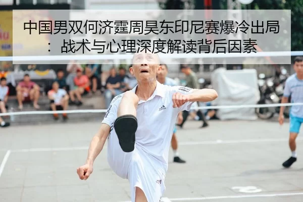 中国男双何济霆周昊东印尼赛爆冷出局：战术与心理深度解读背后因素