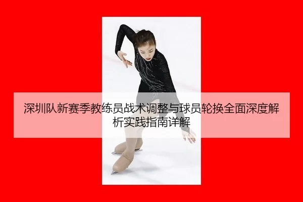 深圳队新赛季教练员战术调整与球员轮换全面深度解析实践指南详解