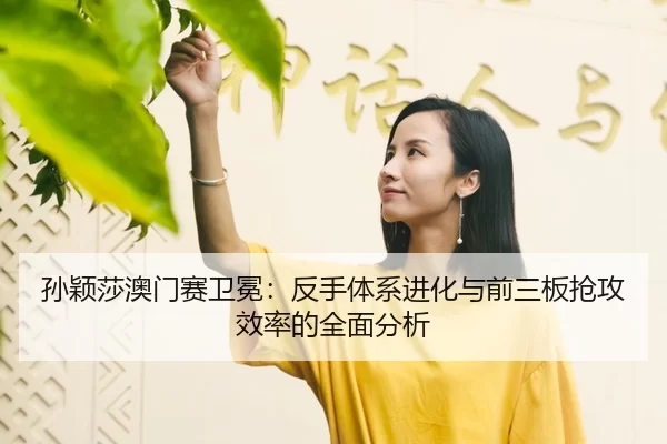 孙颖莎澳门赛卫冕：反手体系进化与前三板抢攻效率的全面分析