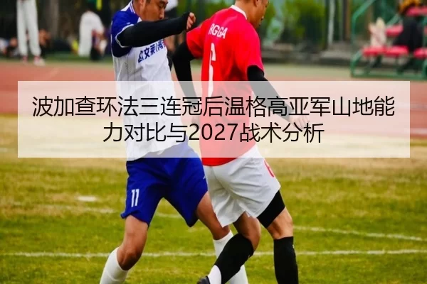 波加查环法三连冠后温格高亚军山地能力对比与2027战术分析